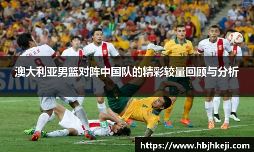 澳大利亚男篮对阵中国队的精彩较量回顾与分析