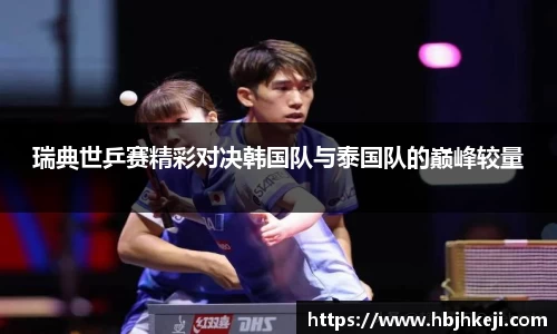 瑞典世乒赛精彩对决韩国队与泰国队的巅峰较量
