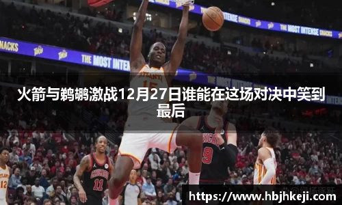 火箭与鹈鹕激战12月27日谁能在这场对决中笑到最后