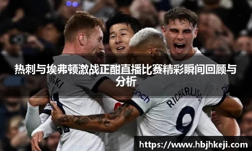 热刺与埃弗顿激战正酣直播比赛精彩瞬间回顾与分析