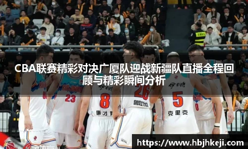 CBA联赛精彩对决广厦队迎战新疆队直播全程回顾与精彩瞬间分析